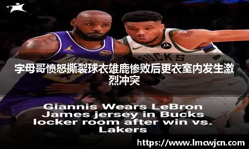 字母哥愤怒撕裂球衣雄鹿惨败后更衣室内发生激烈冲突