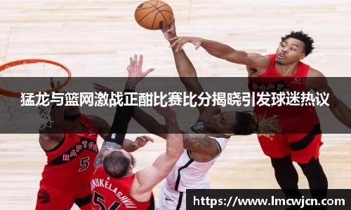 猛龙与篮网激战正酣比赛比分揭晓引发球迷热议